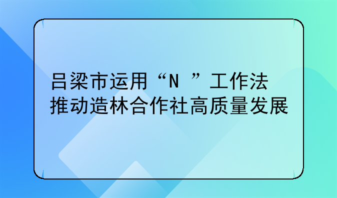 吕梁市运用“N+”工作法推动造林合作社高质量发展
