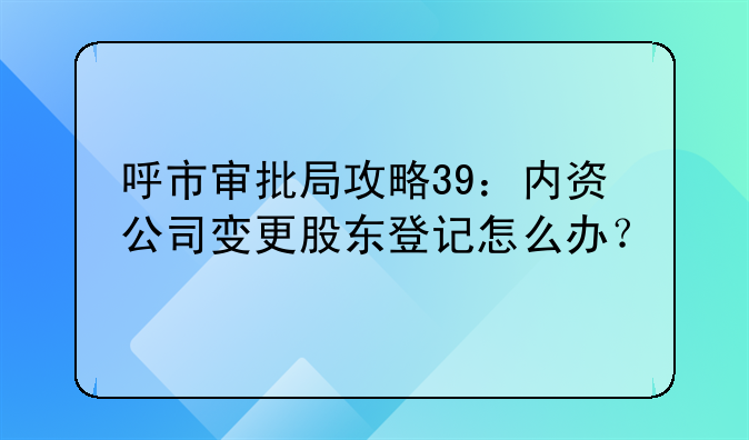 呼市审批局攻略39：内资公司变更股东登记怎么办？