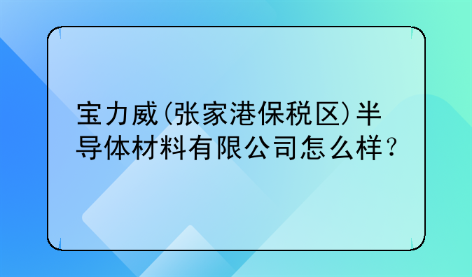 宝力威(张家港保税区)半导体材料有限公司怎么样？
