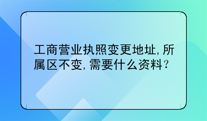工商营业执照变更地址,所属区不变,需要什么资料？
