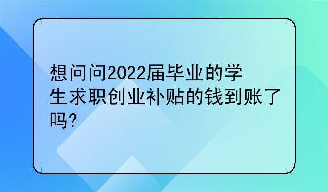想问问2022届毕业的学生求职创业补贴的钱到账了吗?