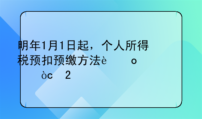 明年1月1日起，个人所得税预扣预缴方法进一步优化