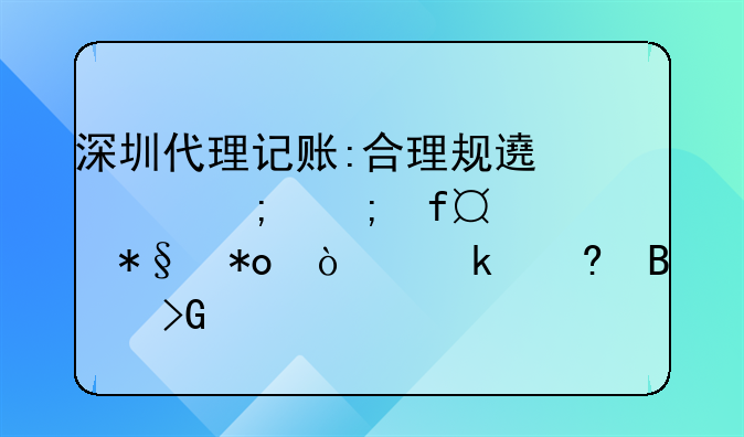 深圳代理记账:合理规避财税风险,助力企业经营发展！公司在深圳找代理