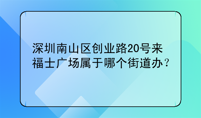 深圳南山区创业路20号来福士广场属于哪个街道办？