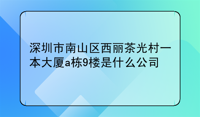 深圳市南山区西丽茶光村一本大厦a栋9楼是什么公司