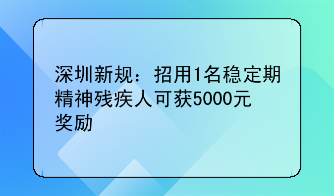 深圳新规:招用1名稳定期精神残疾人可获5000元奖励