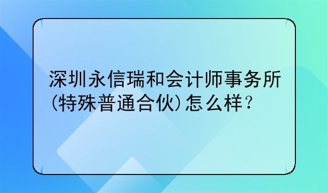 深圳永信瑞和会计师事务所(特殊普通合伙)怎么样?