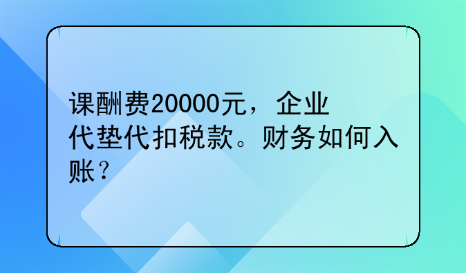 课酬费20000元，企业代垫代扣税款。财务如何入账？