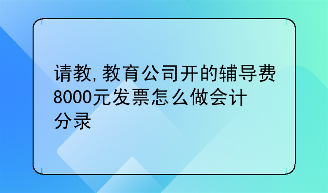 请教,教育公司开的辅导费8000元发票怎么做会计分录