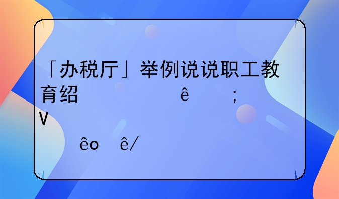 「办税厅」举例说说职工教育经费纳税调整那些事儿