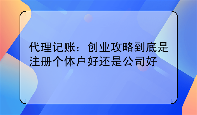 代理记账:创业攻略到底是注册个体户好还是公司好