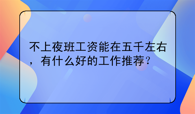 不上夜班工资能在五千左右,有什么好的工作推荐?