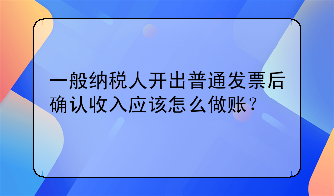 一般纳税人开出普通发票后确认收入应该怎么做账？