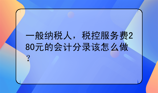 一般纳税人，税控服务费280元的会计分录该怎么做？