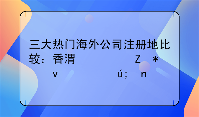 三大热门海外公司注册地比较：香港、新加坡、美国
