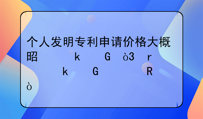 个人发明专利申请价格大概是多少，需要多少费用？