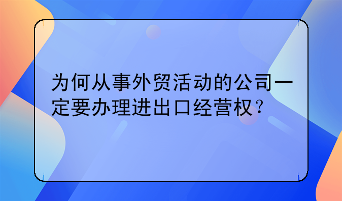 为何从事外贸活动的公司一定要办理进出口经营权?