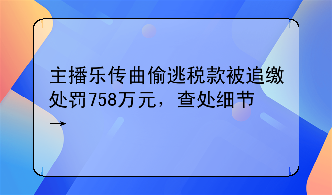 主播乐传曲偷逃税款被追缴处罚758万元，查处细节→