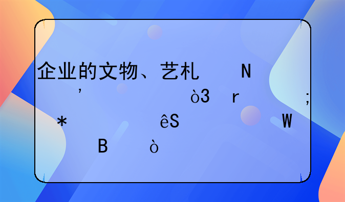 企业的文物、艺术品等资产，在税务上应如何处理？