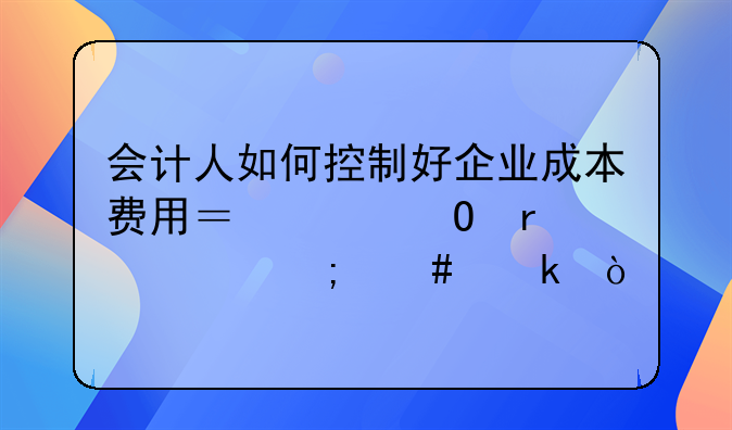 会计人如何控制好企业成本费用？具体需要怎么做？
