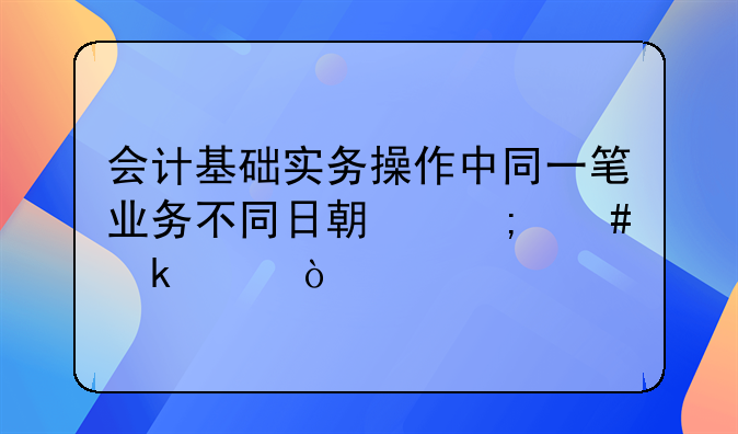 会计基础实务操作中同一笔业务不同日期怎么做账？