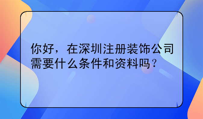 你好，在深圳注册装饰公司需要什么条件和资料吗？