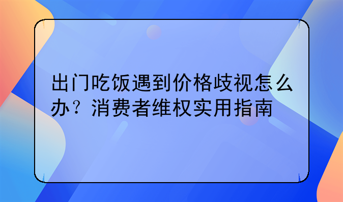 出门吃饭遇到价格歧视怎么办?消费者维权实用指南