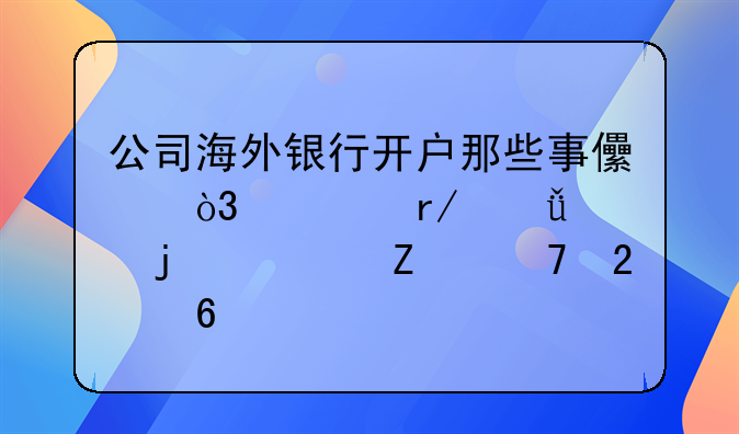 公司海外银行开户那些事儿，一看就懂的全方位指南