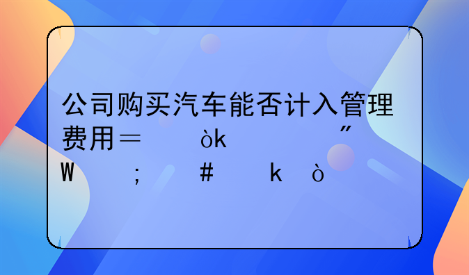 公司购买汽车能否计入管理费用？会计分录怎么做？