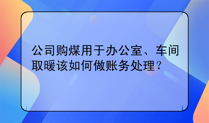 公司购煤用于办公室、车间取暖该如何做账务处理？