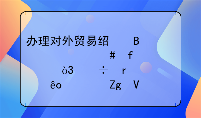 办理对外贸易经营者备案登记表，都需要那些资料啊