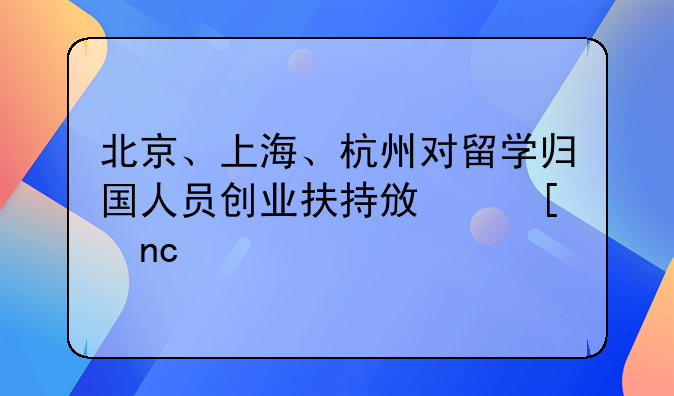 北京、上海、杭州对留学归国人员创业扶持政策盘点