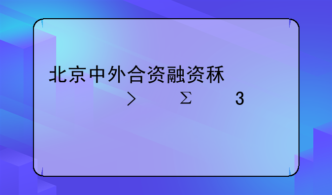 北京中外合资融资租赁公司注册审批条件流程步骤？