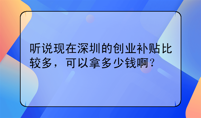 听说现在深圳的创业补贴比较多,可以拿多少钱啊?