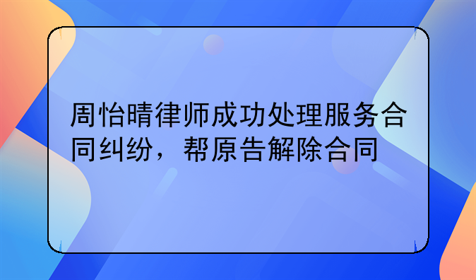 周怡晴律师成功处理服务合同纠纷,帮原告解除合同