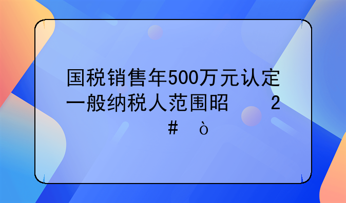 国税销售年500万元认定一般纳税人范围是指什么企业
