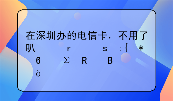 在深圳办的电信卡，不用了可以在东莞把卡注销吗？