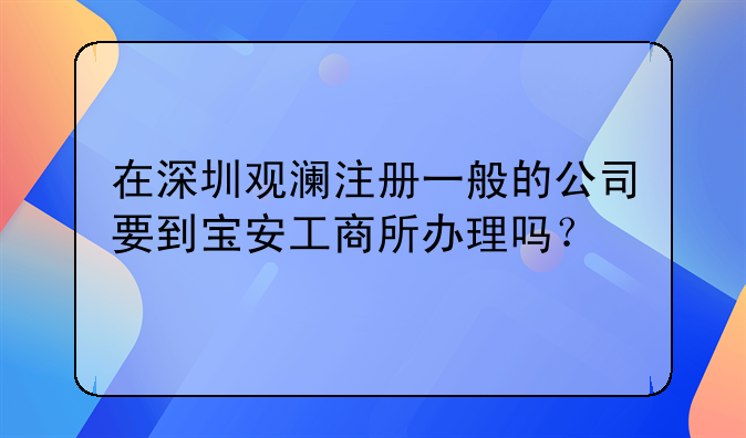 在深圳观澜注册一般的公司要到宝安工商所办理吗？