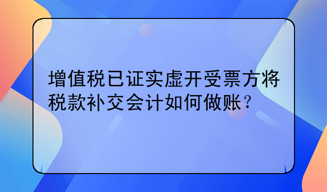 增值税已证实虚开受票方将税款补交会计如何做账？