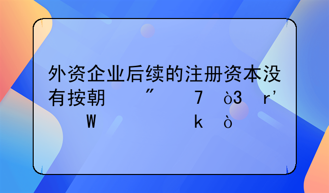 外资企业后续的注册资本没有按期到位，有何处罚？
