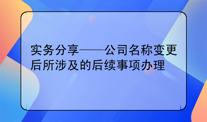 实务分享——公司名称变更后所涉及的后续事项办理