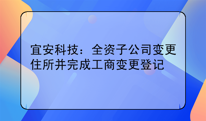 宜安科技:全资子公司变更住所并完成工商变更登记