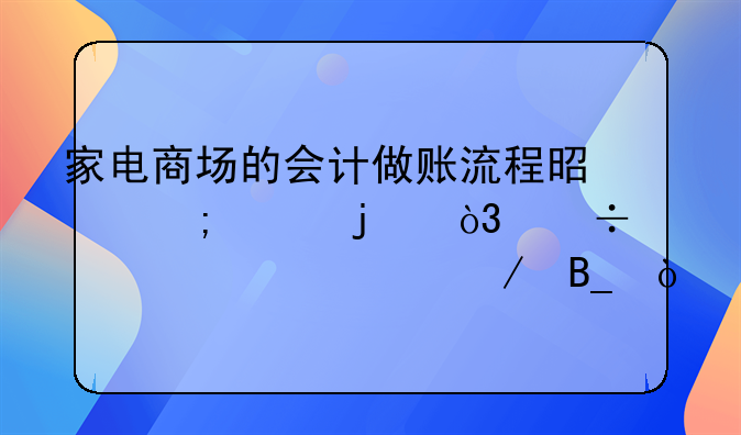 家电商场的会计做账流程是怎样的，能详细说下吗？