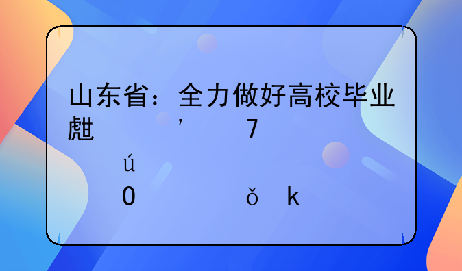 山东省：全力做好高校毕业生等重点群体稳就业工作