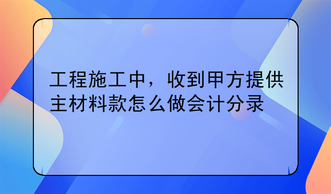 工程施工中，收到甲方提供主材料款怎么做会计分录