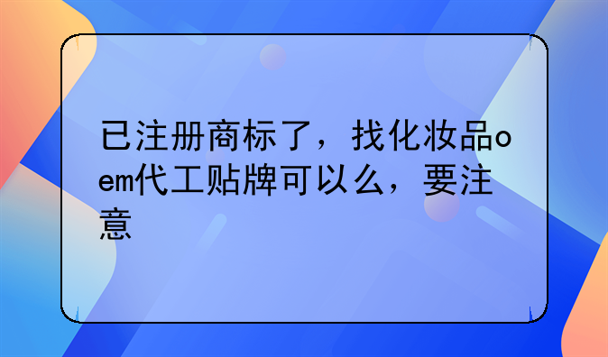 已注册商标了,找化妆品oem代工贴牌可以么,要注意