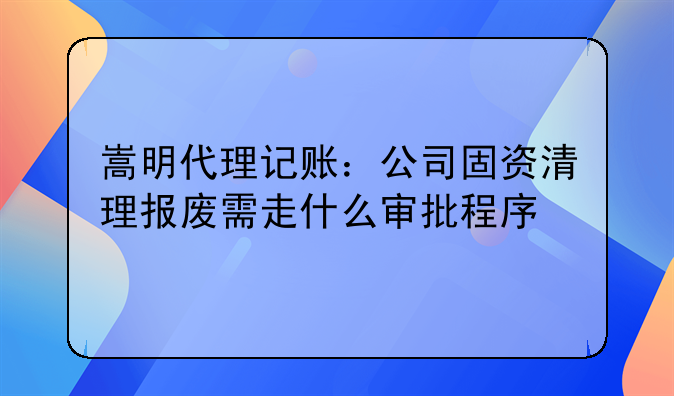 嵩明代理记账:公司固资清理报废需走什么审批程序
