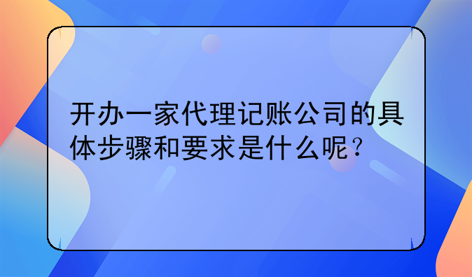 开办一家代理记账公司的具体步骤和要求是什么呢?