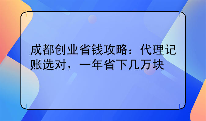 成都创业省钱攻略：代理记账选对，一年省下几万块