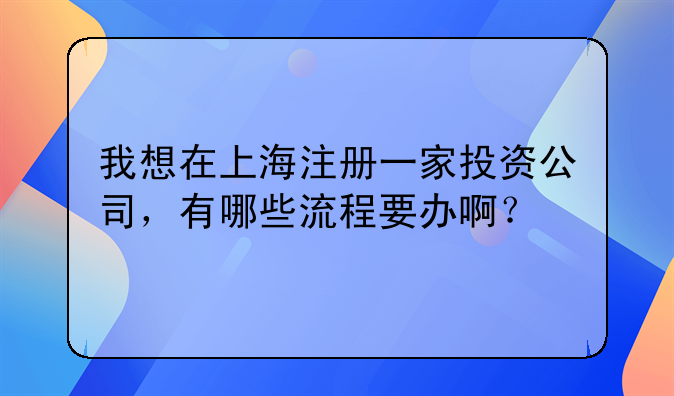 我想在上海注册一家投资公司,有哪些流程要办啊?